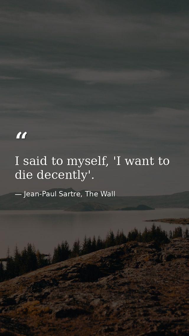 I said to myself, 'I want to die decently'. — Jean-Paul Sartre, The Wall