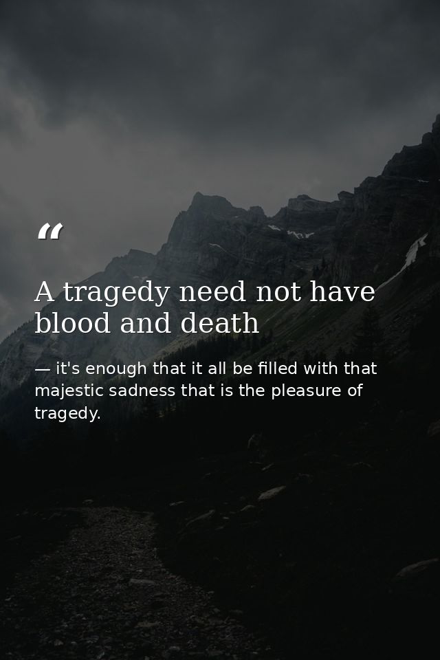 A tragedy need not have blood and death — it's enough that it all be filled with that majestic sadness that is the pleasure of tragedy.