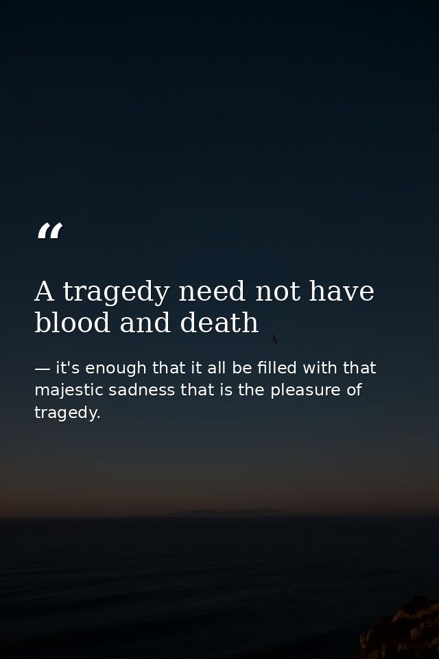 A tragedy need not have blood and death — it's enough that it all be filled with that majestic sadness that is the pleasure of tragedy.