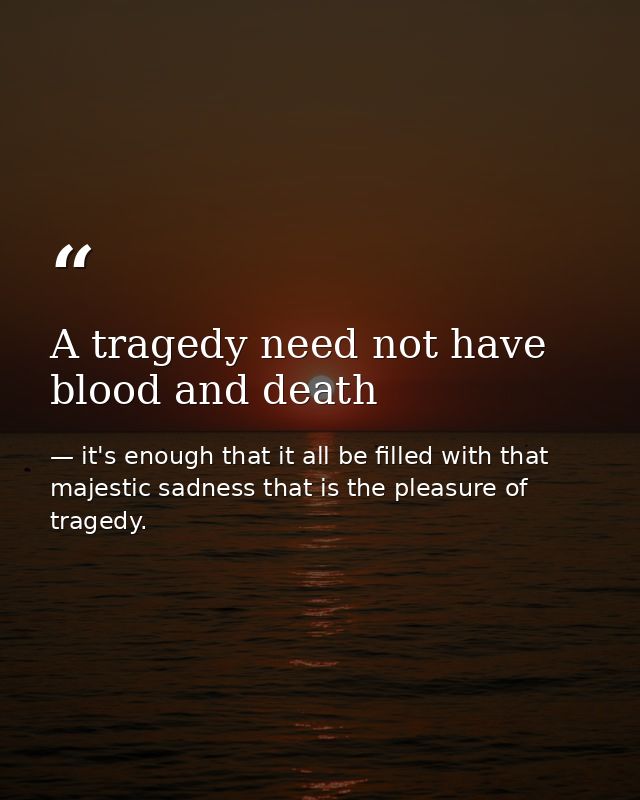 A tragedy need not have blood and death — it's enough that it all be filled with that majestic sadness that is the pleasure of tragedy.