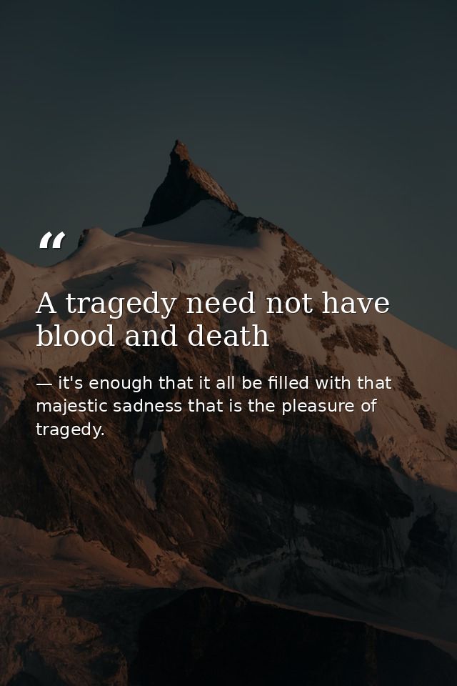 A tragedy need not have blood and death — it's enough that it all be filled with that majestic sadness that is the pleasure of tragedy.