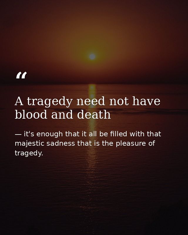 A tragedy need not have blood and death — it's enough that it all be filled with that majestic sadness that is the pleasure of tragedy.