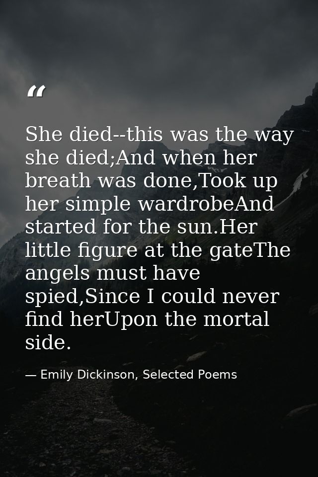 She died--this was the way she died;And when her breath was done,Took up her simple wardrobeAnd started for the sun.Her  — Emily Dickinson, Selected Poems