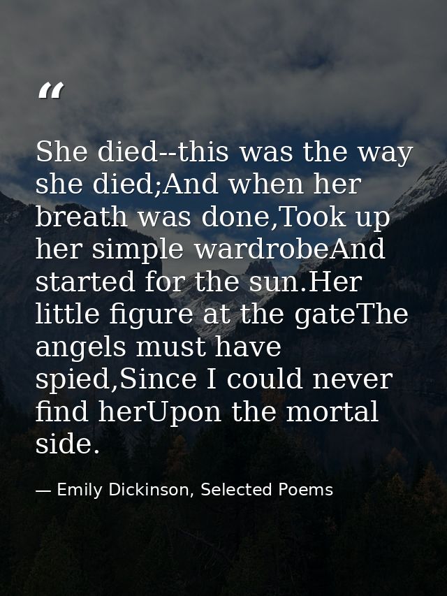 She died--this was the way she died;And when her breath was done,Took up her simple wardrobeAnd started for the sun.Her  — Emily Dickinson, Selected Poems