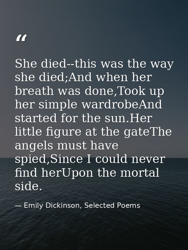 She died--this was the way she died;And when her breath was done,Took up her simple wardrobeAnd started for the sun.Her  — Emily Dickinson, Selected Poems