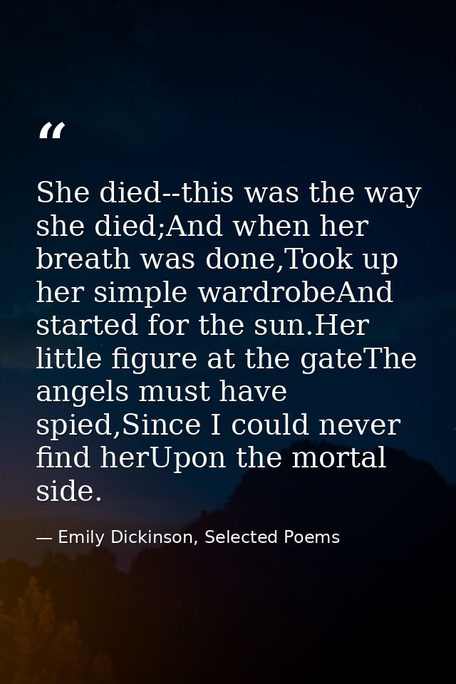 She died--this was the way she died;And when her breath was done,Took up her simple wardrobeAnd started for the sun.Her  — Emily Dickinson, Selected Poems
