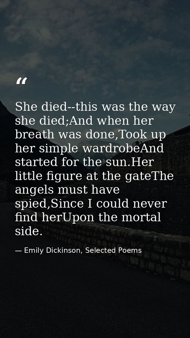 She died--this was the way she died;And when her breath was done,Took up her simple wardrobeAnd started for the sun.Her  — Emily Dickinson, Selected Poems