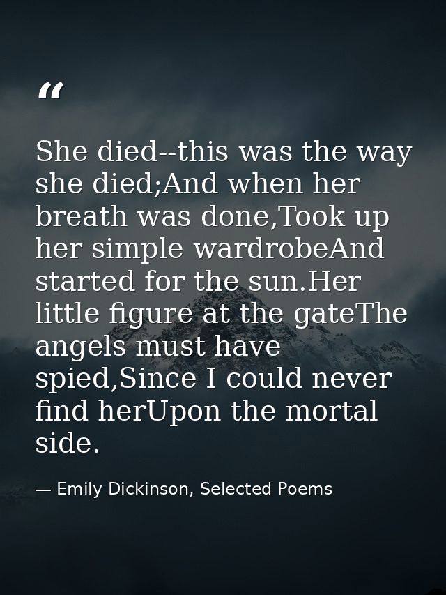 She died--this was the way she died;And when her breath was done,Took up her simple wardrobeAnd started for the sun.Her  — Emily Dickinson, Selected Poems