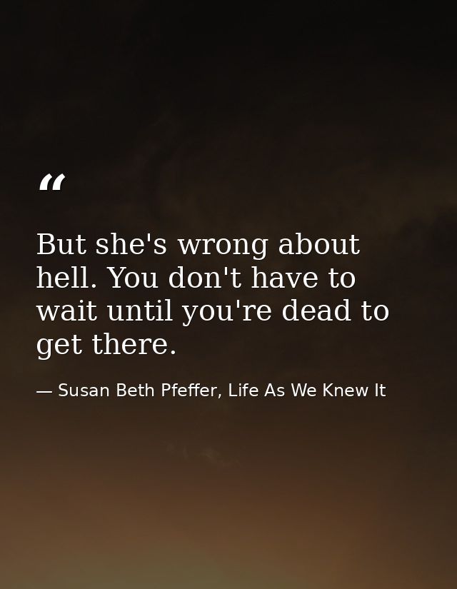 But she's wrong about hell. You don't have to wait until you're dead to get there. — Susan Beth Pfeffer, Life As We Knew It