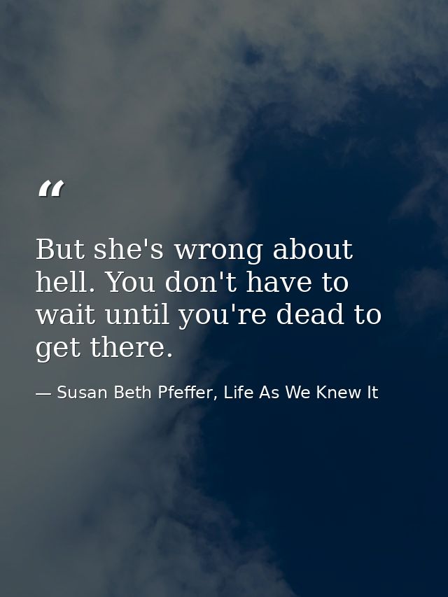 But she's wrong about hell. You don't have to wait until you're dead to get there. — Susan Beth Pfeffer, Life As We Knew It