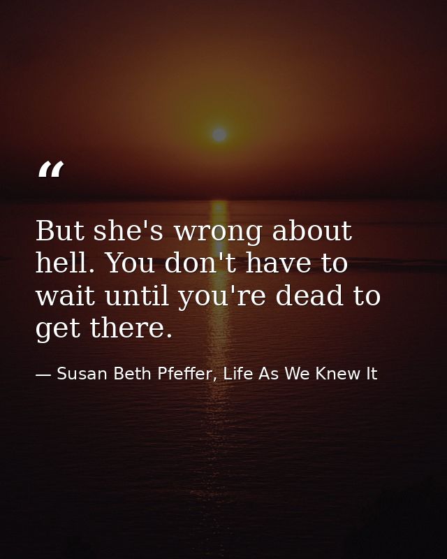 But she's wrong about hell. You don't have to wait until you're dead to get there. — Susan Beth Pfeffer, Life As We Knew It