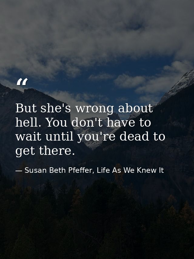 But she's wrong about hell. You don't have to wait until you're dead to get there. — Susan Beth Pfeffer, Life As We Knew It