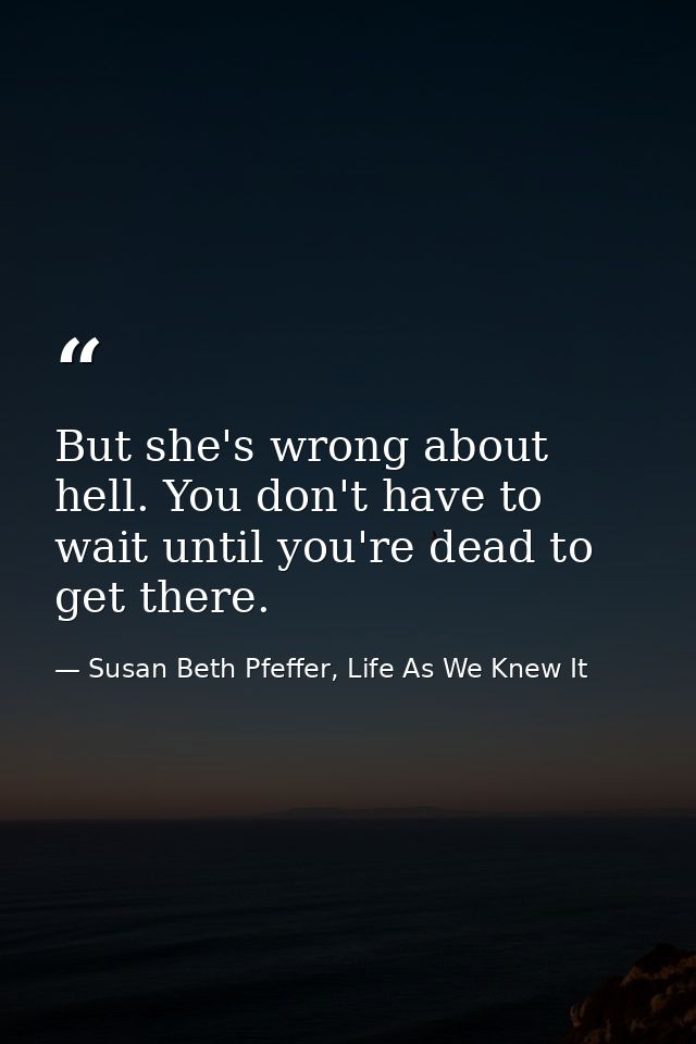 But she's wrong about hell. You don't have to wait until you're dead to get there. — Susan Beth Pfeffer, Life As We Knew It