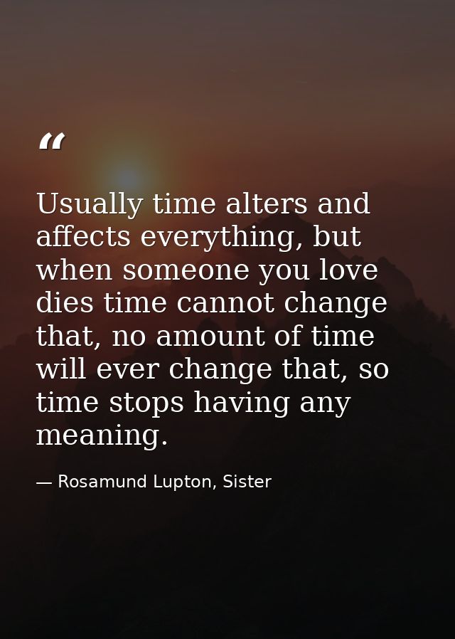 Usually time alters and affects everything, but when someone you love dies time cannot change that, no amount of time wi — Rosamund Lupton, Sister
