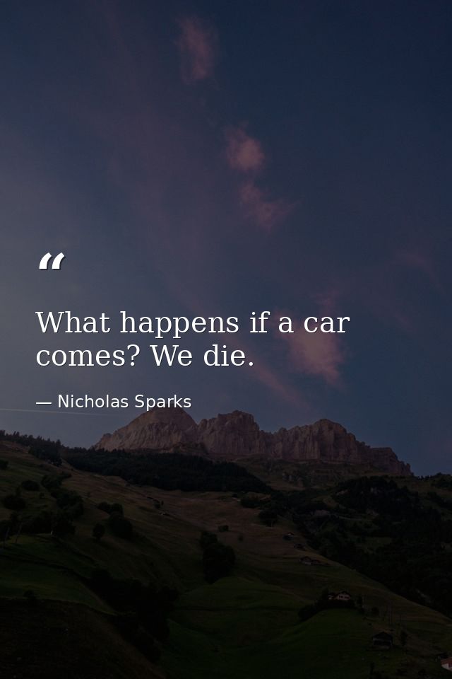 What happens if a car comes? We die. — Nicholas Sparks