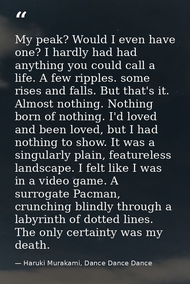 My peak? Would I even have one? I hardly had had anything you could call a life. A few ripples. some rises and falls. Bu — Haruki Murakami, Dance Dance Dance