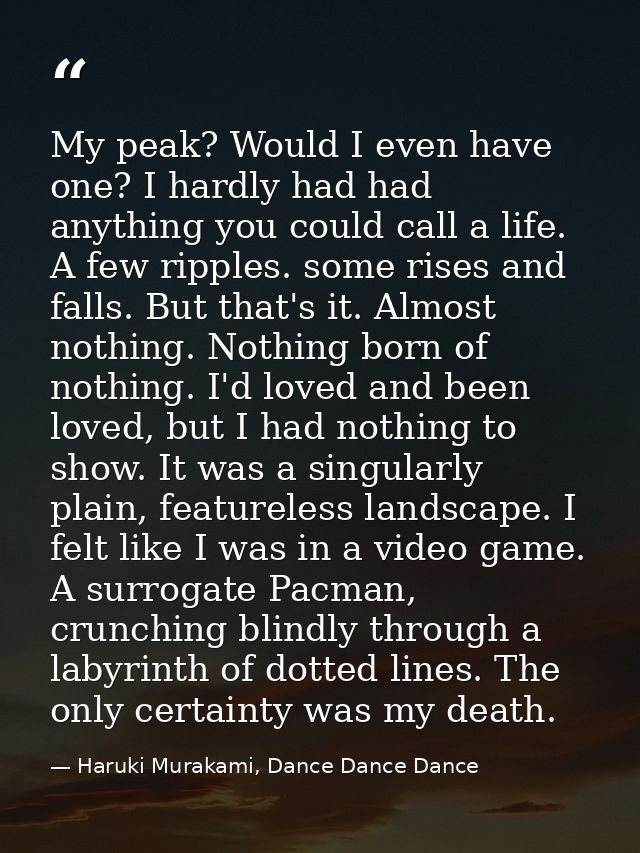 My peak? Would I even have one? I hardly had had anything you could call a life. A few ripples. some rises and falls. Bu — Haruki Murakami, Dance Dance Dance