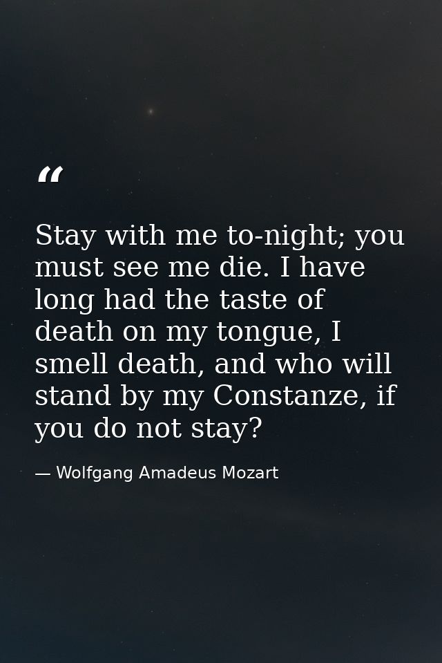 Stay with me to-night; you must see me die. I have long had the taste of death on my tongue, I smell death, and who will — Wolfgang Amadeus Mozart