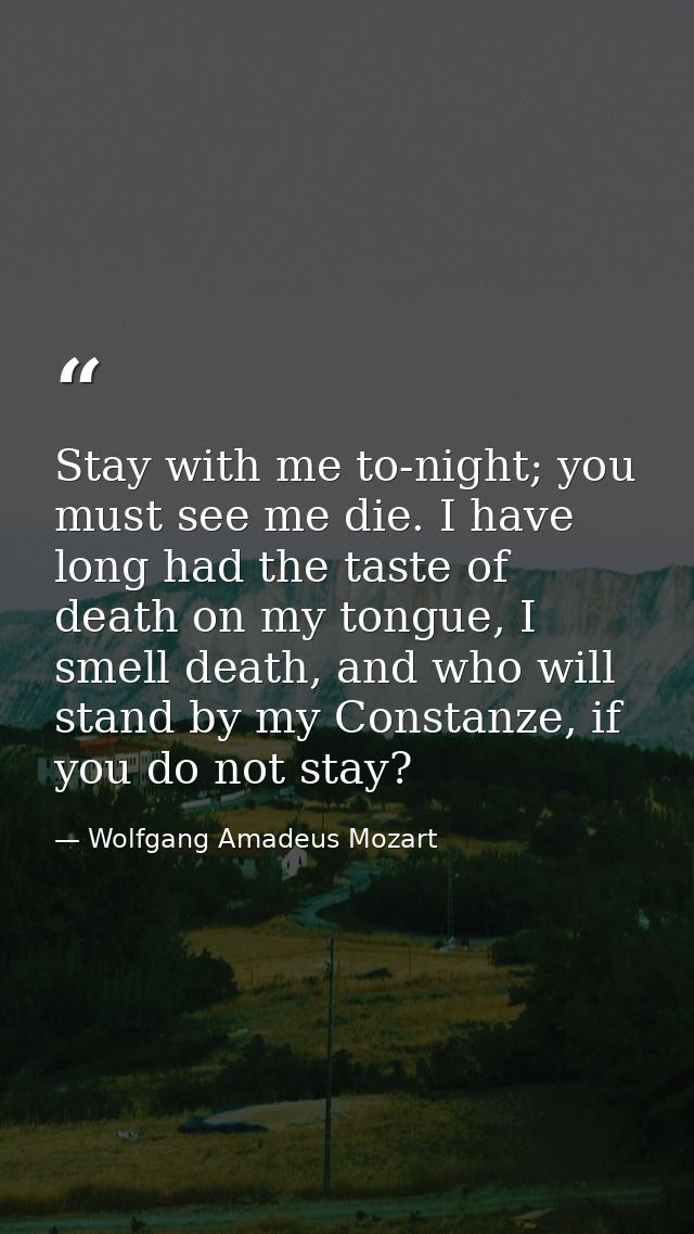 Stay with me to-night; you must see me die. I have long had the taste of death on my tongue, I smell death, and who will — Wolfgang Amadeus Mozart