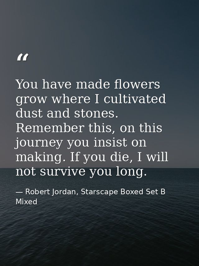 You have made flowers grow where I cultivated dust and stones. Remember this, on this journey you insist on making. If y — Robert Jordan, Starscape Boxed Set B Mixed