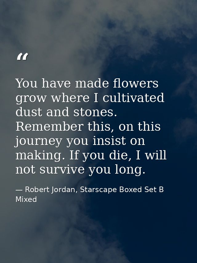 You have made flowers grow where I cultivated dust and stones. Remember this, on this journey you insist on making. If y — Robert Jordan, Starscape Boxed Set B Mixed