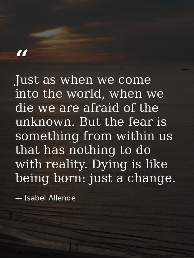 Just as when we come into the world, when we die we are afraid of the unknown. But the fear is something from within us  — Isabel Allende