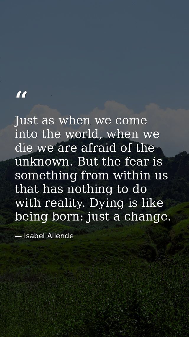 Just as when we come into the world, when we die we are afraid of the unknown. But the fear is something from within us  — Isabel Allende
