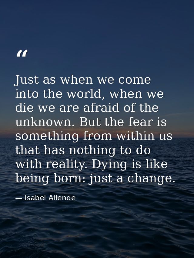 Just as when we come into the world, when we die we are afraid of the unknown. But the fear is something from within us  — Isabel Allende