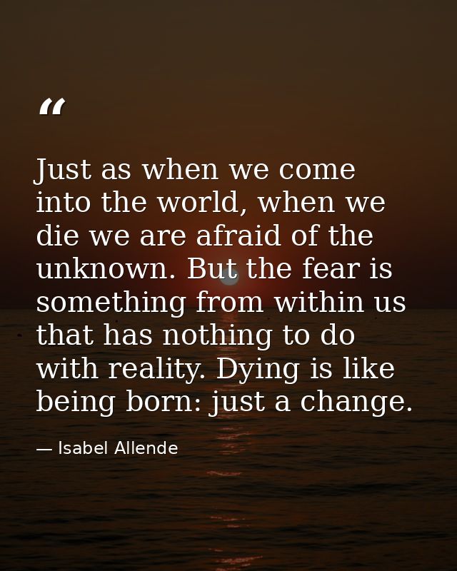 Just as when we come into the world, when we die we are afraid of the unknown. But the fear is something from within us  — Isabel Allende