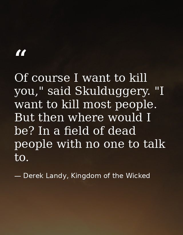 Of course I want to kill you," said Skulduggery. "I want to kill most people. But then where would I be? In a field of d — Derek Landy, Kingdom of the Wicked