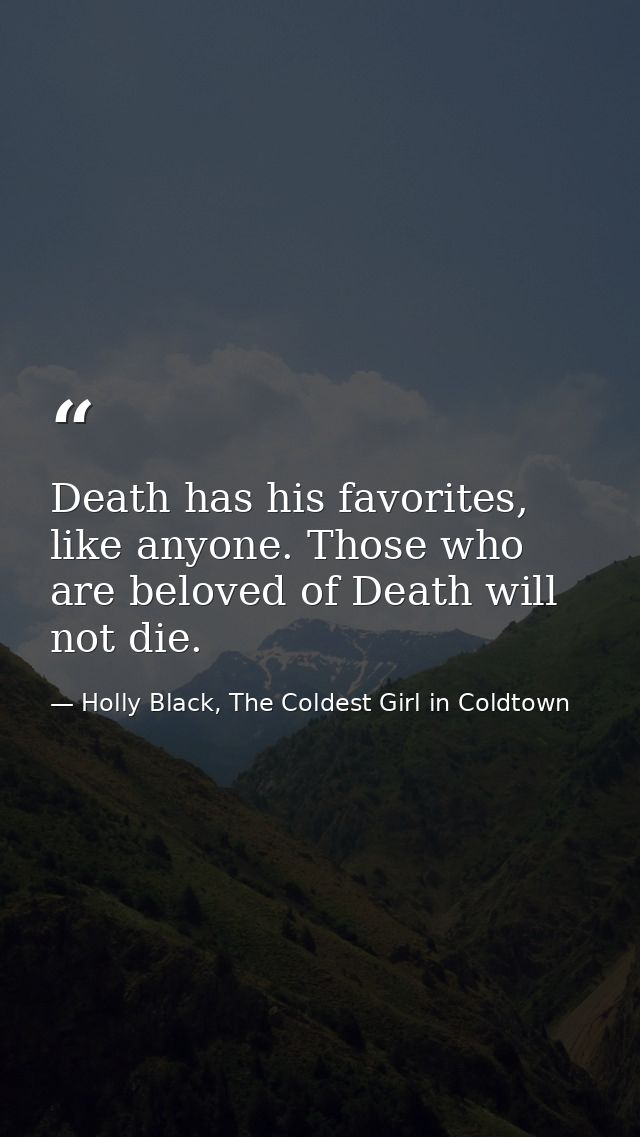 Death has his favorites, like anyone. Those who are beloved of Death will not die. — Holly Black, The Coldest Girl in Coldtown