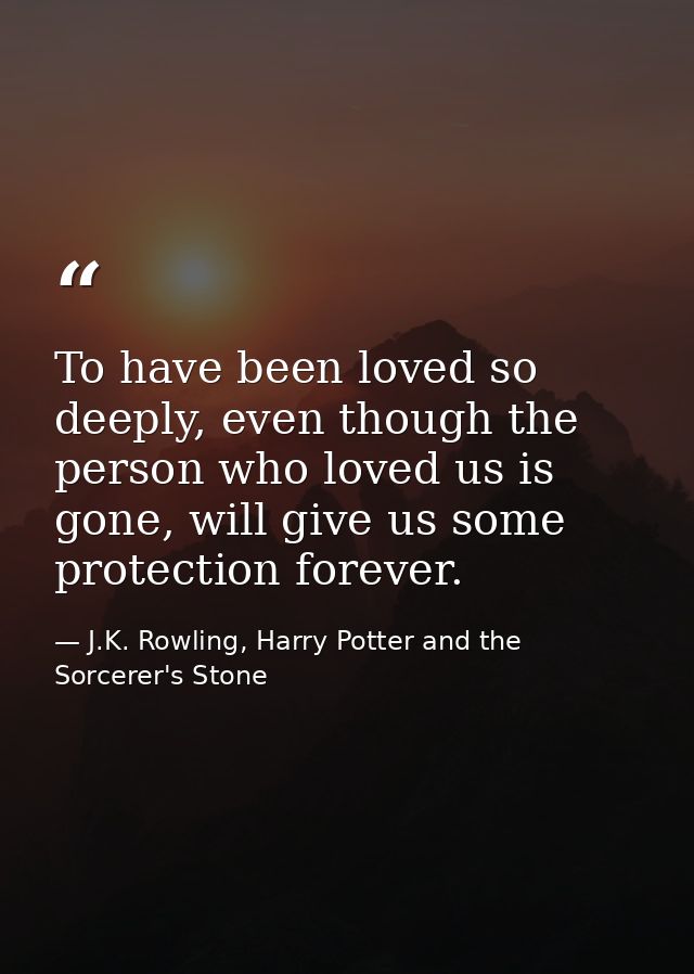 To have been loved so deeply, even though the person who loved us is gone, will give us some protection forever. — J.K. Rowling, Harry Potter and the Sorcerer's Stone