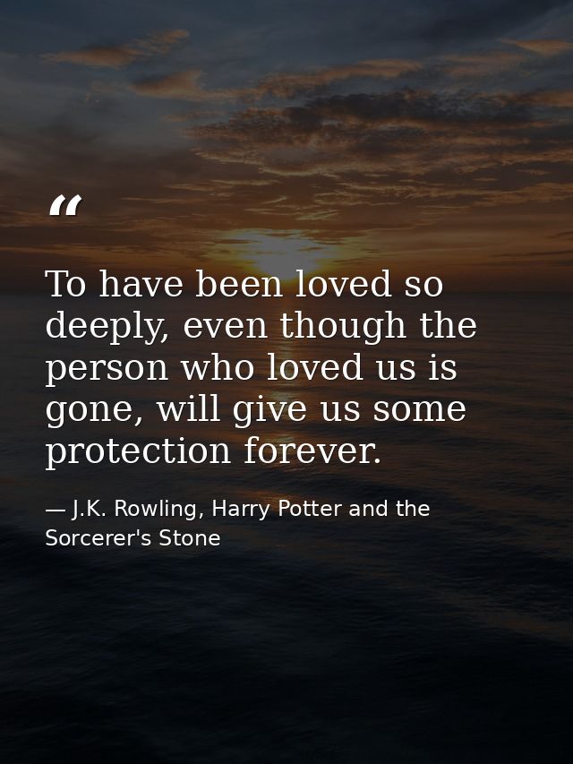 To have been loved so deeply, even though the person who loved us is gone, will give us some protection forever. — J.K. Rowling, Harry Potter and the Sorcerer's Stone