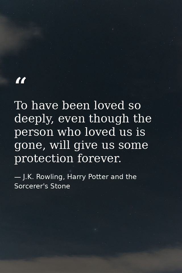 To have been loved so deeply, even though the person who loved us is gone, will give us some protection forever. — J.K. Rowling, Harry Potter and the Sorcerer's Stone