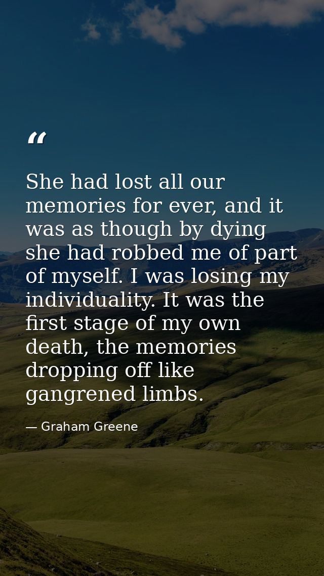 She had lost all our memories for ever, and it was as though by dying she had robbed me of part of myself. I was losing  — Graham Greene