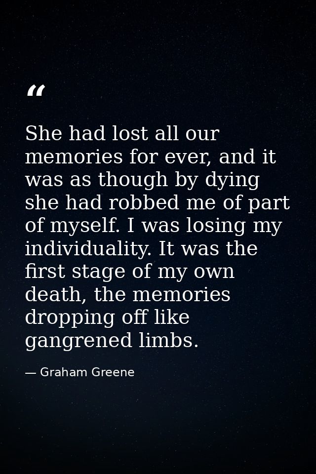 She had lost all our memories for ever, and it was as though by dying she had robbed me of part of myself. I was losing  — Graham Greene