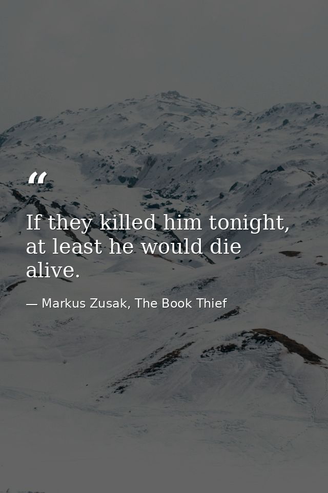 If they killed him tonight, at least he would die alive. — Markus Zusak, The Book Thief