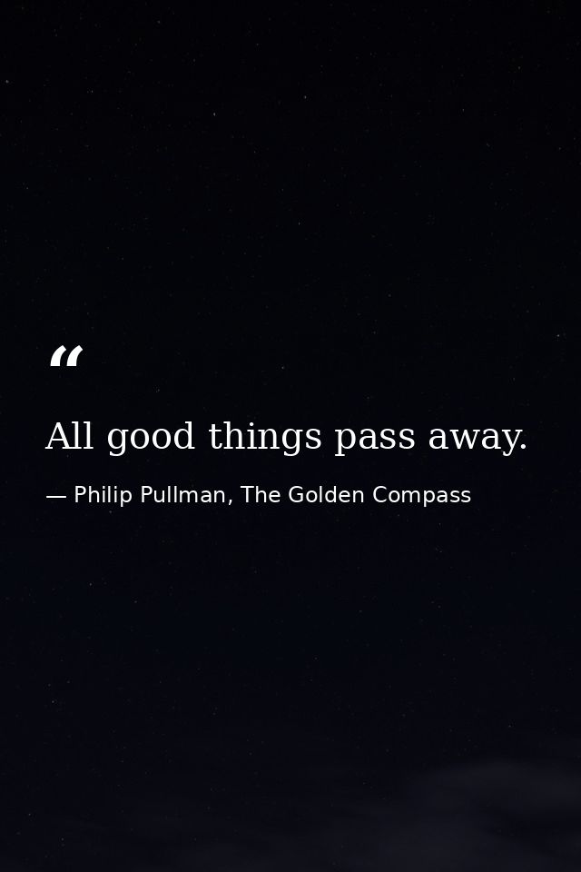All good things pass away. — Philip Pullman, The Golden Compass
