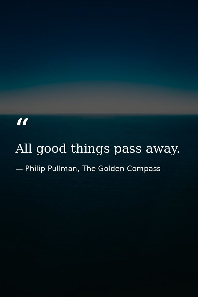 All good things pass away. — Philip Pullman, The Golden Compass