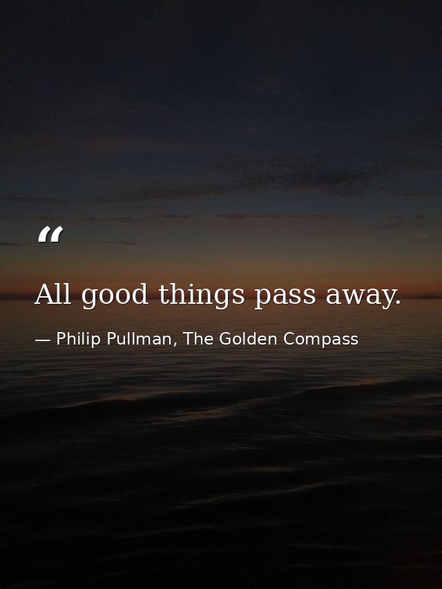 All good things pass away. — Philip Pullman, The Golden Compass
