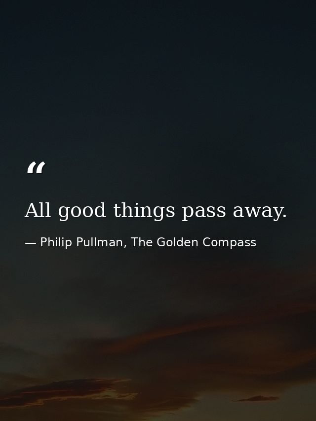 All good things pass away. — Philip Pullman, The Golden Compass