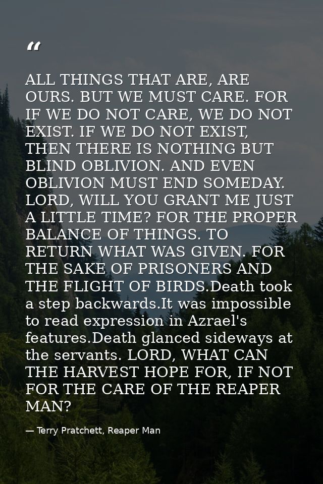 ALL THINGS THAT ARE, ARE OURS. BUT WE MUST CARE. FOR IF WE DO NOT CARE, WE DO NOT EXIST. IF WE DO NOT EXIST, THEN THERE  — Terry Pratchett, Reaper Man