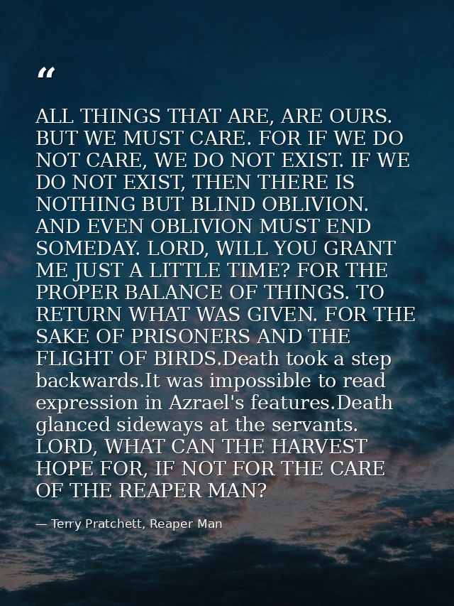 ALL THINGS THAT ARE, ARE OURS. BUT WE MUST CARE. FOR IF WE DO NOT CARE, WE DO NOT EXIST. IF WE DO NOT EXIST, THEN THERE  — Terry Pratchett, Reaper Man