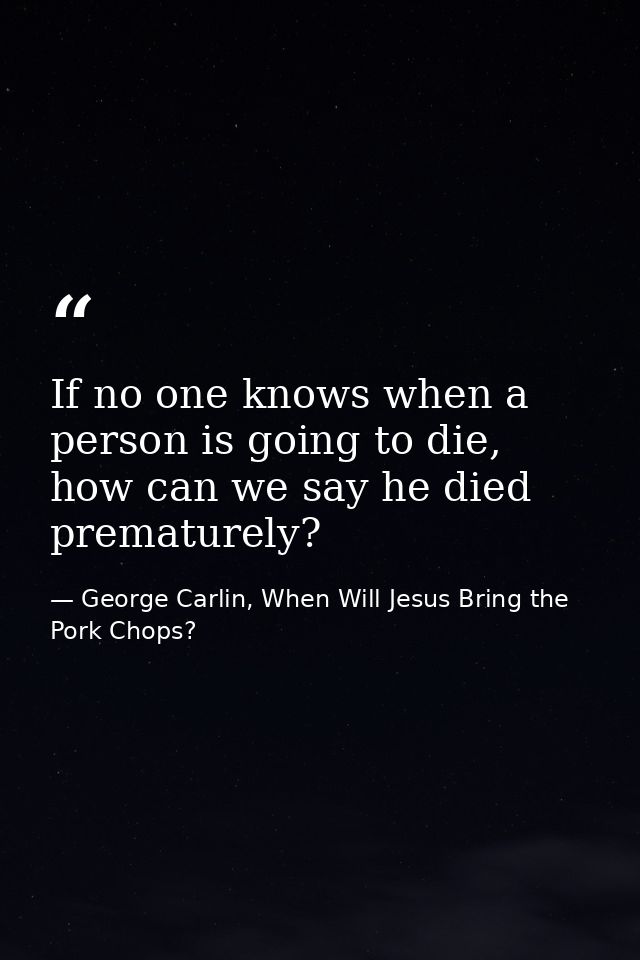 If no one knows when a person is going to die, how can we say he died prematurely? — George Carlin, When Will Jesus Bring the Pork Chops?