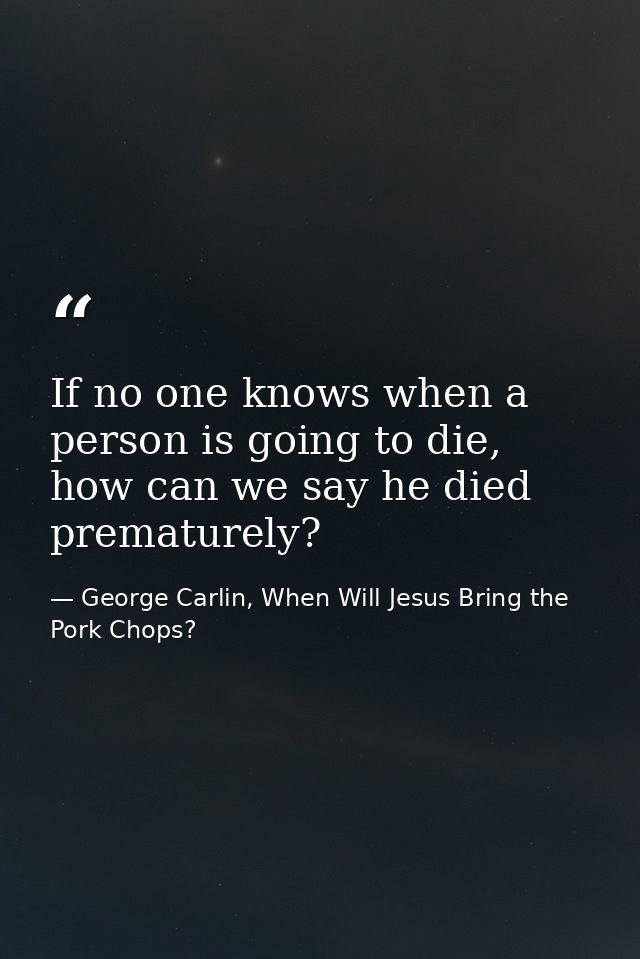 If no one knows when a person is going to die, how can we say he died prematurely? — George Carlin, When Will Jesus Bring the Pork Chops?