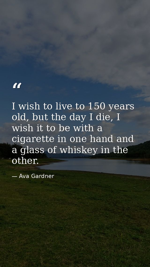 I wish to live to 150 years old, but the day I die, I wish it to be with a cigarette in one hand and a glass of whiskey  — Ava Gardner