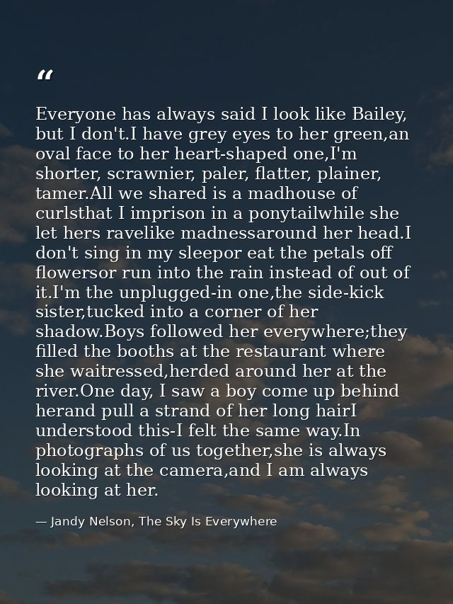 Everyone has always said I look like Bailey, but I don't.I have grey eyes to her green,an oval face to her heart-shaped  — Jandy Nelson, The Sky Is Everywhere