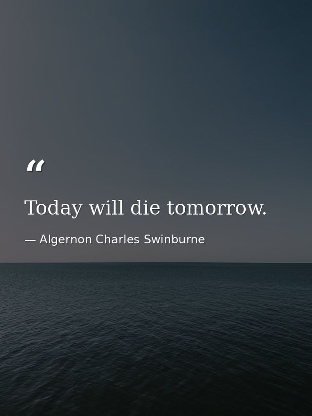 Today will die tomorrow. — Algernon Charles Swinburne