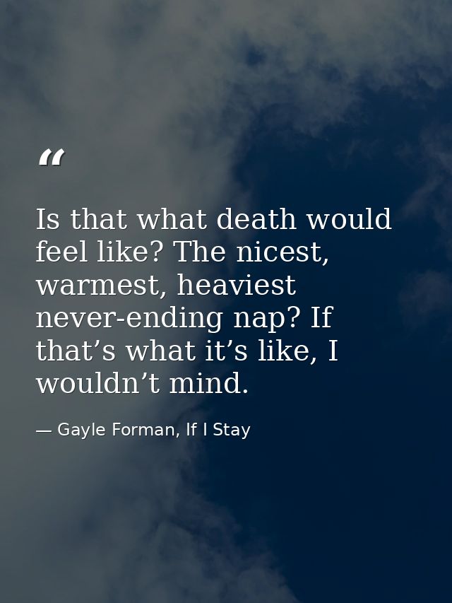 Is that what death would feel like? The nicest, warmest, heaviest never-ending nap? If that’s what it’s like, I wouldn’t — Gayle Forman, If I Stay