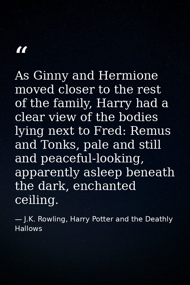 As Ginny and Hermione moved closer to the rest of the family, Harry had a clear view of the bodies lying next to Fred: R — J.K. Rowling, Harry Potter and the Deathly Hallows